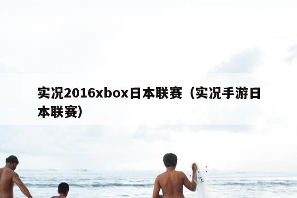 实况2016xbox日本联赛（实况手游日本联赛）