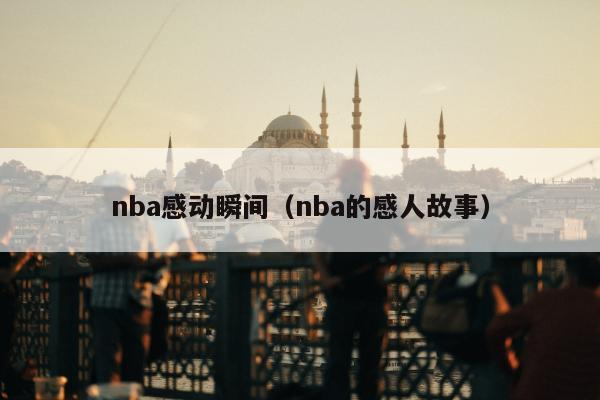 nba感动瞬间（nba的感人故事）