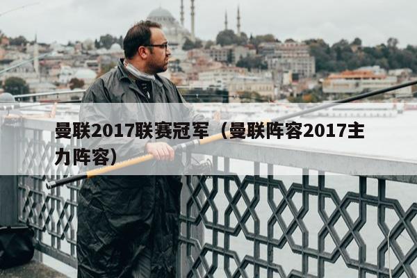 曼联2017联赛冠军（曼联阵容2017主力阵容）