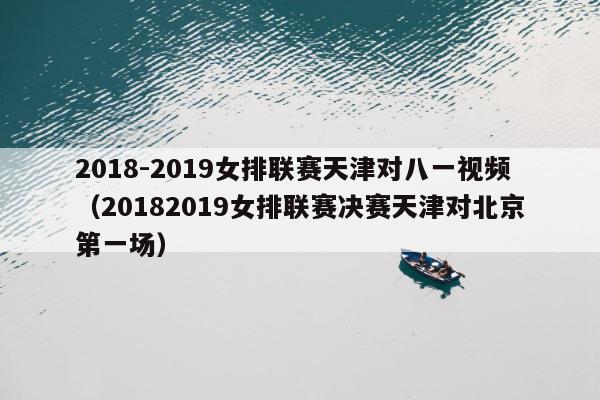 2018-2019女排联赛天津对八一视频（20182019女排联赛决赛天津对北京第一场）