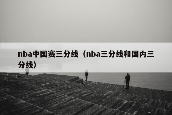 nba中国赛三分线（nba三分线和国内三分线）