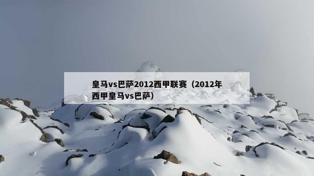 皇马vs巴萨2012西甲联赛（2012年西甲皇马vs巴萨）