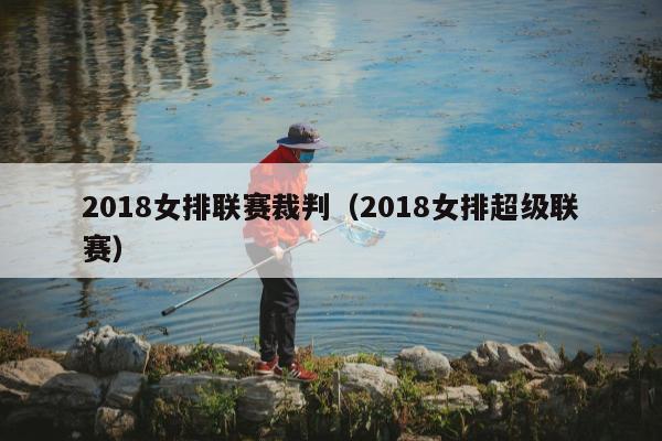 2018女排联赛裁判（2018女排超级联赛）