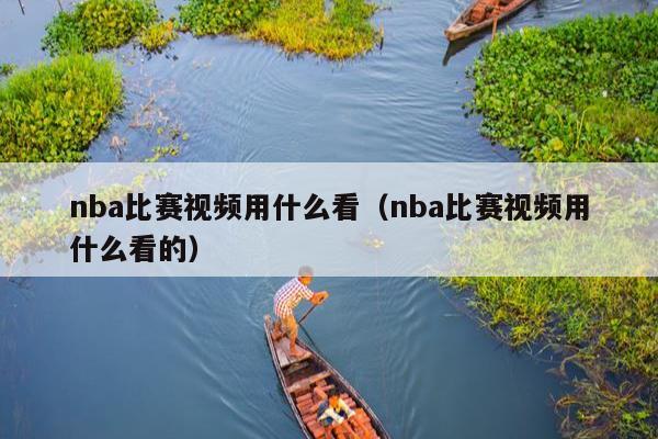 nba比赛视频用什么看（nba比赛视频用什么看的）