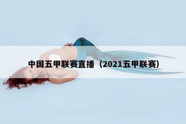 中国五甲联赛直播（2021五甲联赛）