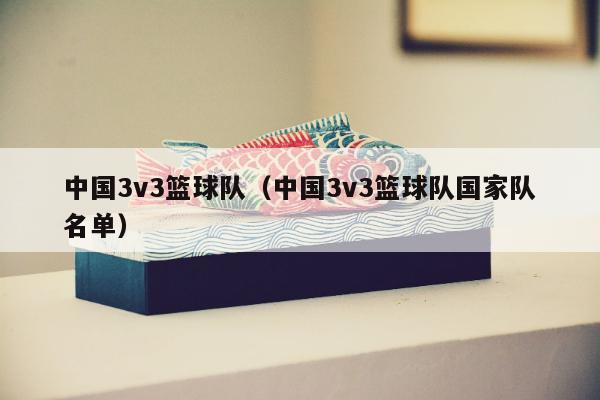 中国3v3篮球队（中国3v3篮球队国家队名单）