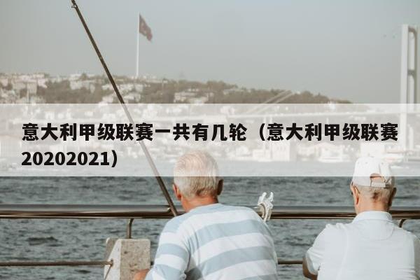 意大利甲级联赛一共有几轮（意大利甲级联赛20202021）