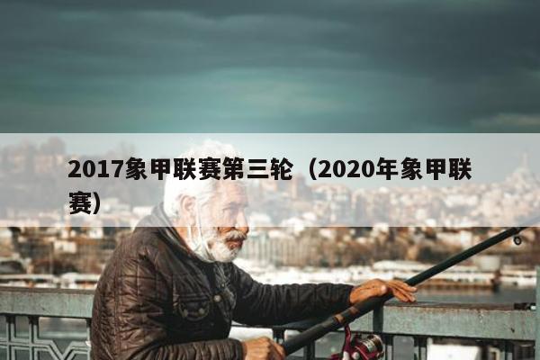 2017象甲联赛第三轮（2020年象甲联赛）