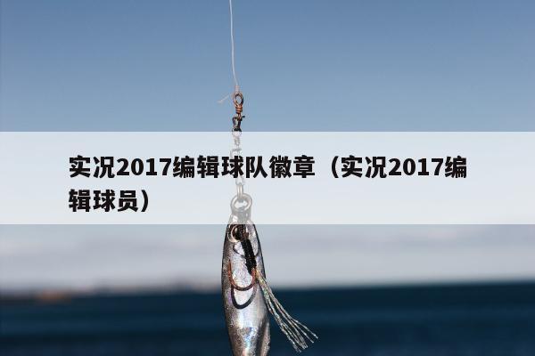 实况2017编辑球队徽章（实况2017编辑球员）