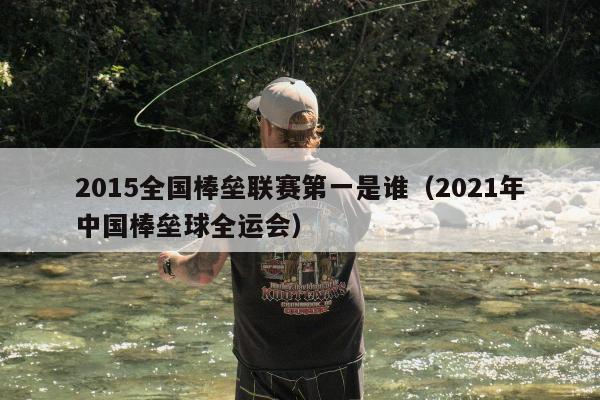 2015全国棒垒联赛第一是谁（2021年中国棒垒球全运会）