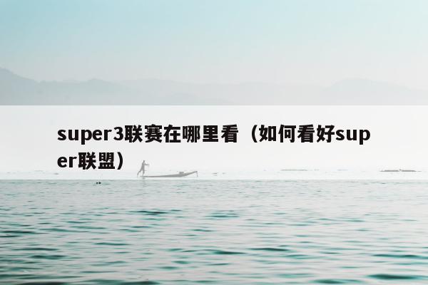 super3联赛在哪里看（如何看好super联盟）