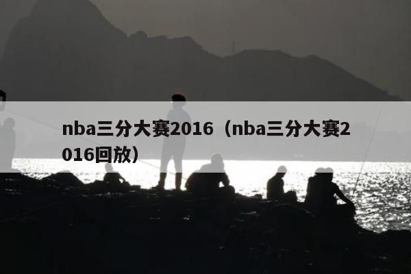 nba三分大赛2016（nba三分大赛2016回放）