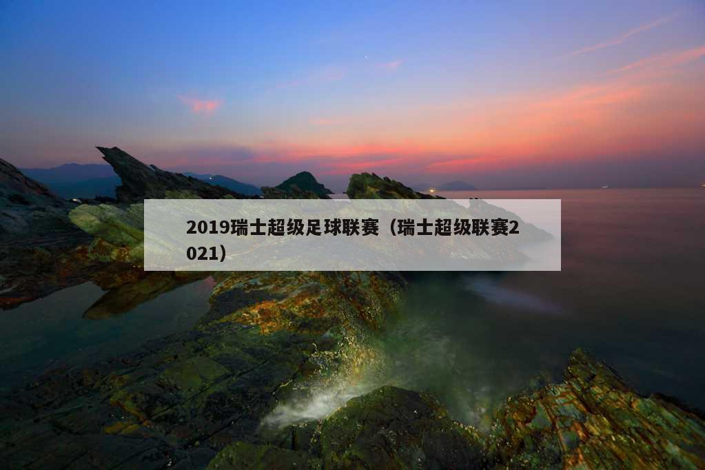 2019瑞士超级足球联赛（瑞士超级联赛2021）