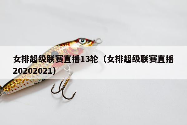 女排超级联赛直播13轮（女排超级联赛直播20202021）