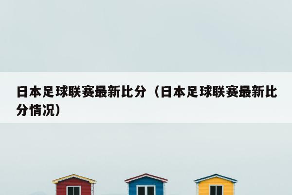 日本足球联赛最新比分（日本足球联赛最新比分情况）