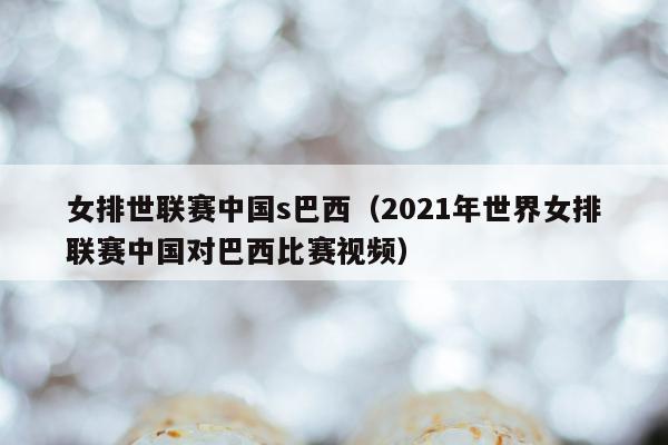 女排世联赛中国s巴西（2021年世界女排联赛中国对巴西比赛视频）