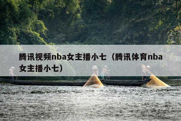 腾讯视频nba女主播小七（腾讯体育nba女主播小七）