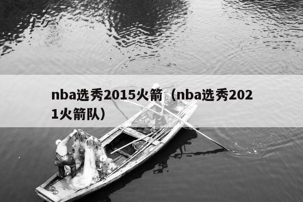 nba选秀2015火箭（nba选秀2021火箭队）