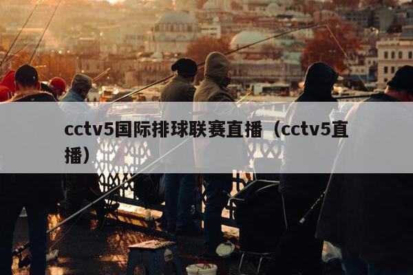 cctv5国际排球联赛直播（cctv5直播）