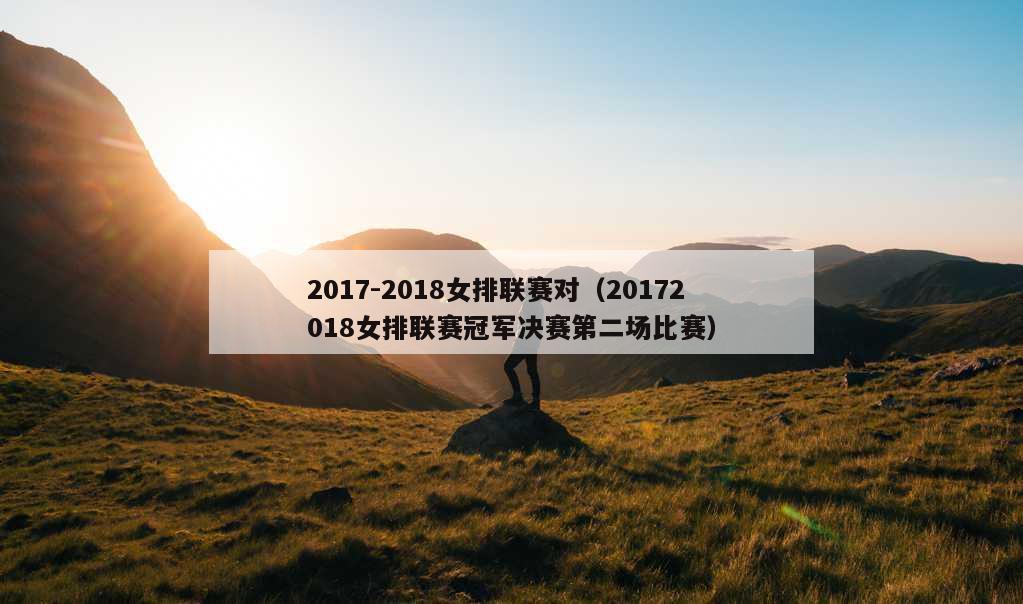 2017-2018女排联赛对（20172018女排联赛冠军决赛第二场比赛）