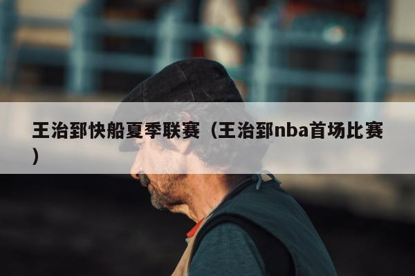 王治郅快船夏季联赛（王治郅nba首场比赛）