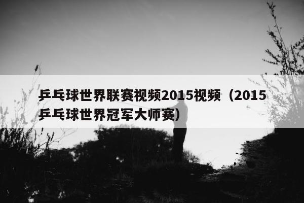 乒乓球世界联赛视频2015视频（2015乒乓球世界冠军大师赛）