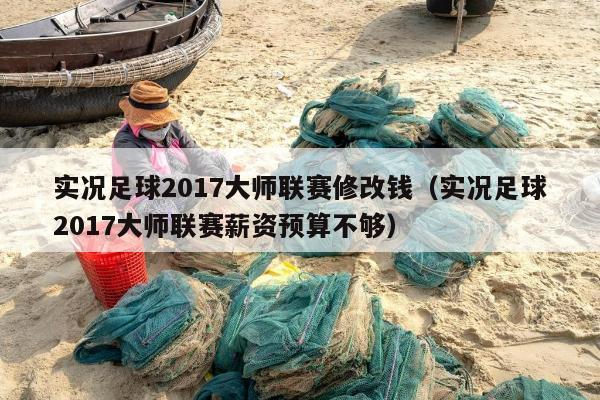 实况足球2017大师联赛修改钱（实况足球2017大师联赛薪资预算不够）