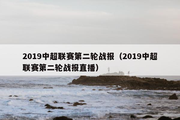 2019中超联赛第二轮战报（2019中超联赛第二轮战报直播）