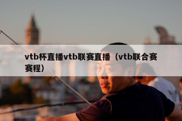 vtb杯直播vtb联赛直播（vtb联合赛赛程）