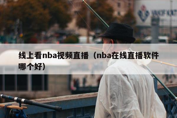 线上看nba视频直播（nba在线直播软件哪个好）