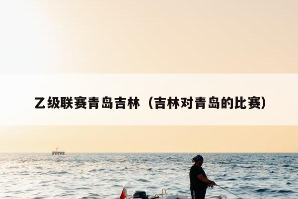 乙级联赛青岛吉林（吉林对青岛的比赛）