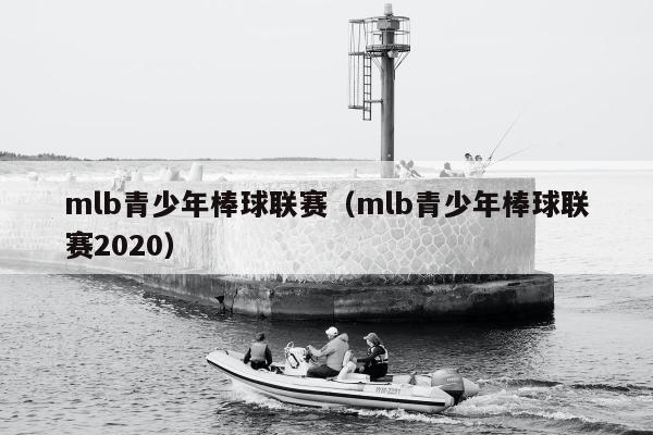 mlb青少年棒球联赛（mlb青少年棒球联赛2020）