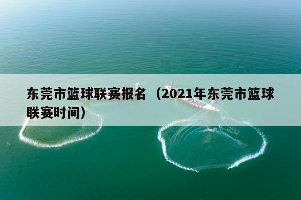 东莞市篮球联赛报名（2021年东莞市篮球联赛时间）