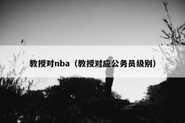 教授对nba（教授对应公务员级别）