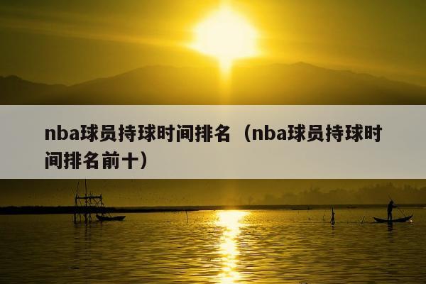 nba球员持球时间排名（nba球员持球时间排名前十）