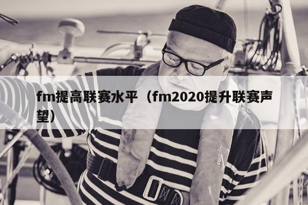 fm提高联赛水平（fm2020提升联赛声望）