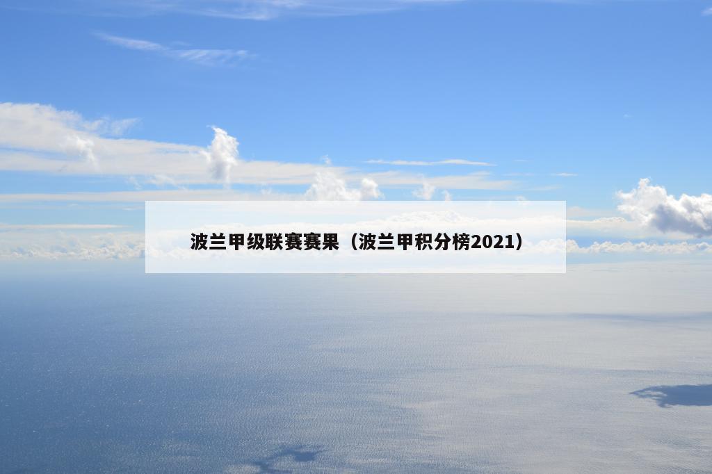 波兰甲级联赛赛果（波兰甲积分榜2021）