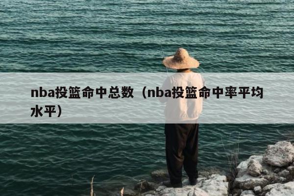 nba投篮命中总数（nba投篮命中率平均水平）