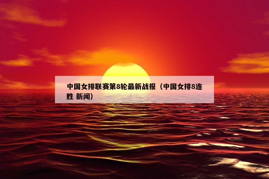 中国女排联赛第8轮最新战报（中国女排8连胜 新闻）
