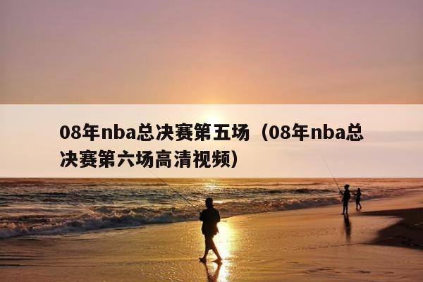 08年nba总决赛第五场（08年nba总决赛第六场高清视频）