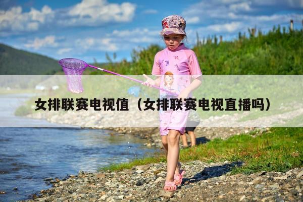 女排联赛电视值（女排联赛电视直播吗）