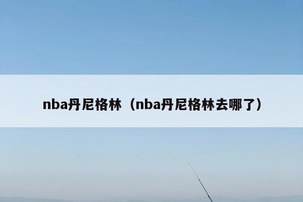 nba丹尼格林（nba丹尼格林去哪了）