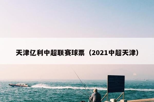 天津亿利中超联赛球票（2021中超天津）