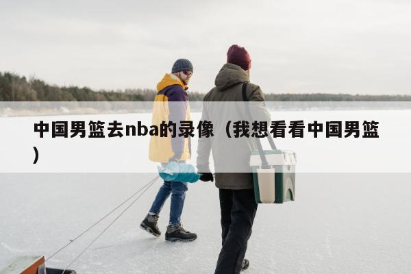 中国男篮去nba的录像（我想看看中国男篮）