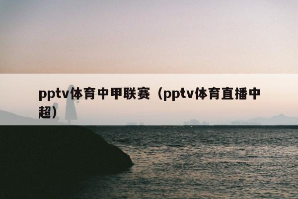 pptv体育中甲联赛（pptv体育直播中超）