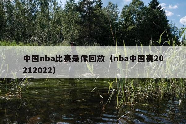 中国nba比赛录像回放（nba中国赛20212022）
