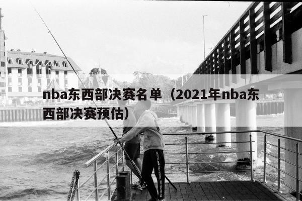 nba东西部决赛名单（2021年nba东西部决赛预估）