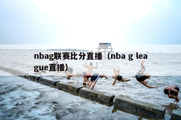 nbag联赛比分直播（nba g league直播）