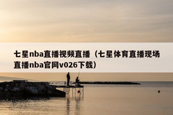 七星nba直播视频直播（七星体育直播现场直播nba官网v026下载）