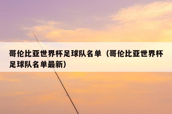 哥伦比亚世界杯足球队名单（哥伦比亚世界杯足球队名单最新）